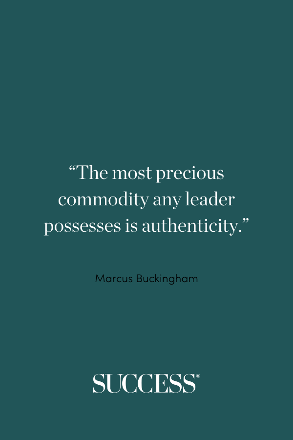 “The most precious commodity any leader possesses is authenticity.” —Marcus Buckingham