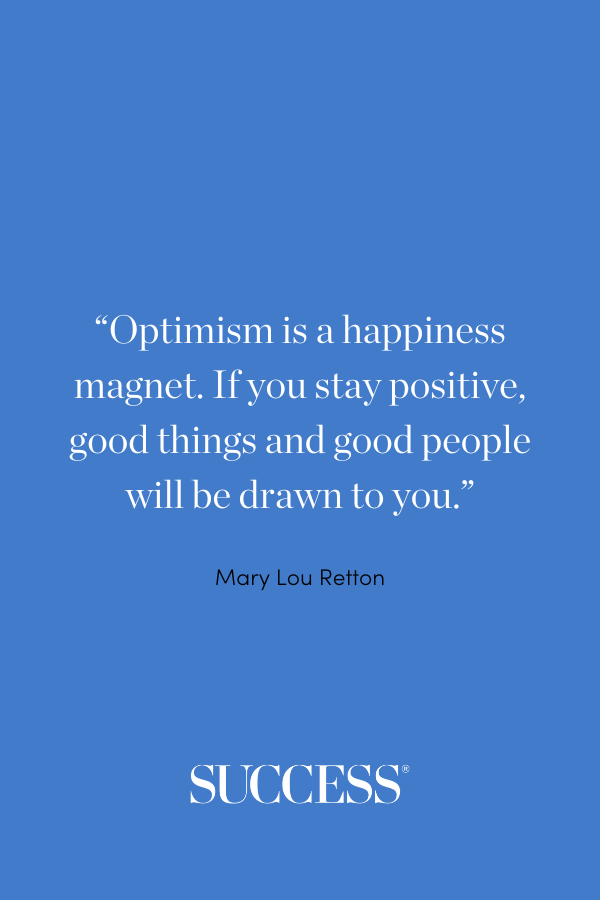 “Optimism is a happiness magnet. If you stay positive, good things and good people will be drawn to you.” —Mary Lou Retton