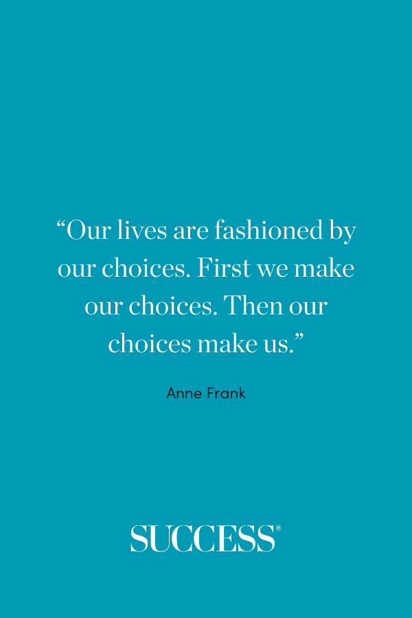 “Our lives are fashioned by our choices. First we make our choices. Then our choices make us.” —Anne Frank