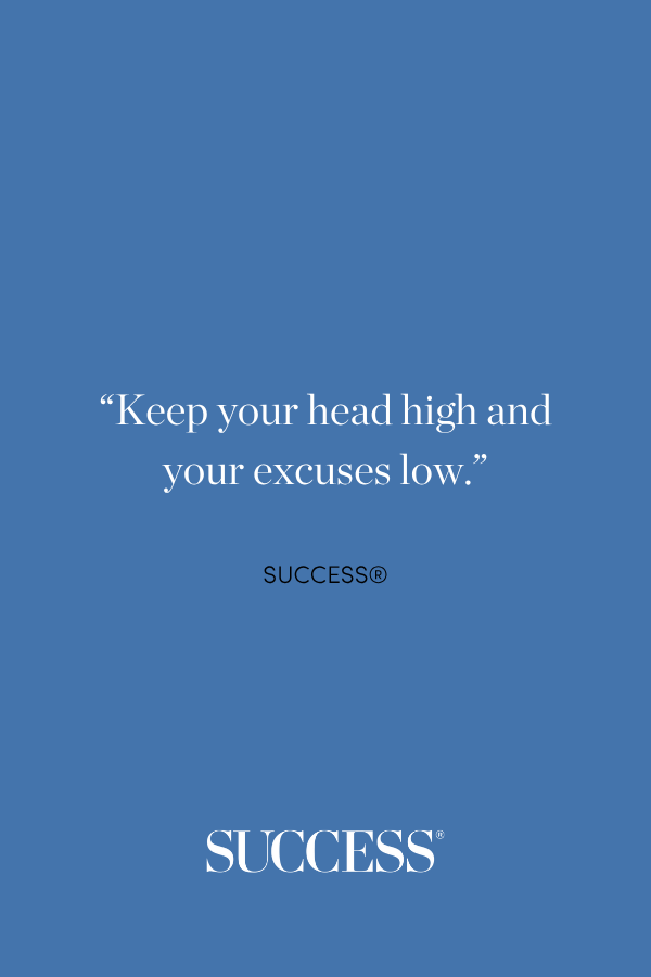 “Keep your head high and your excuses low.”