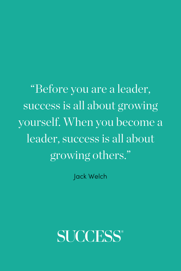 “Before you are a leader, success is all about growing yourself. When you become a leader, success is all about growing others.” —Jack Welch