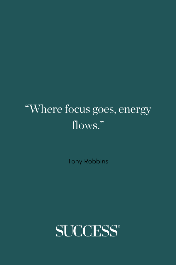 “Where focus goes, energy flows.” —Tony Robbins