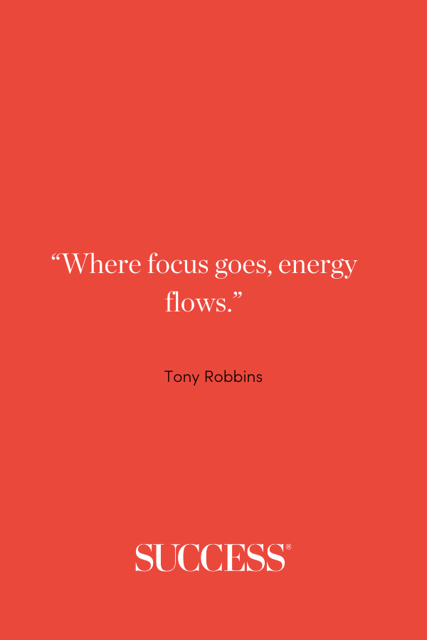 Where focus goes, energy flows. —Tony Robbins