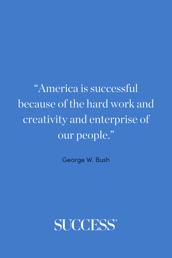 “America is successful because of the hard work and creativity and enterprise of our people.” —George W. Bush