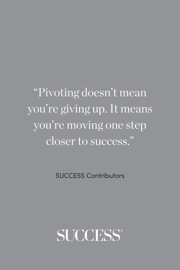 “Pivoting doesn’t mean you’re giving up. It means you’re moving one step closer to success.”