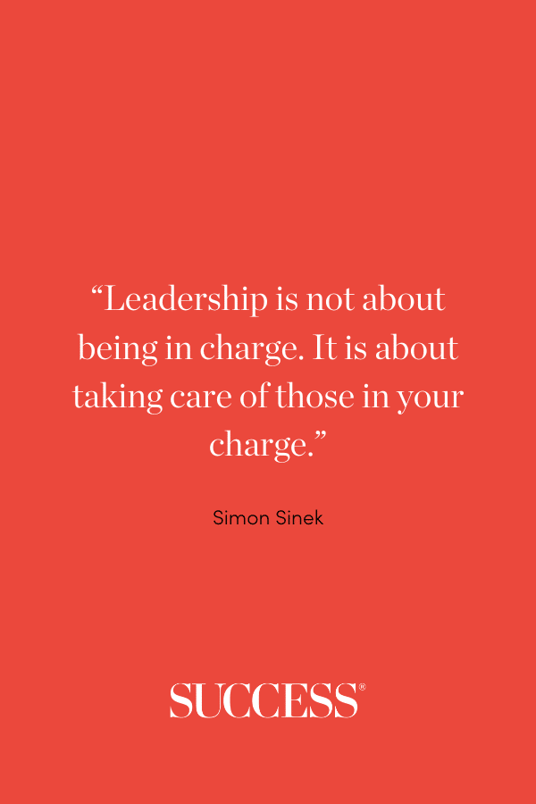 “Leadership is not about being in charge. It is about taking care of those in your charge.”—Simon Sinek