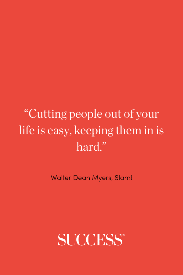 “Cutting people out of your life is easy, keeping them in is hard.” ―Walter Dean Myers, Slam!