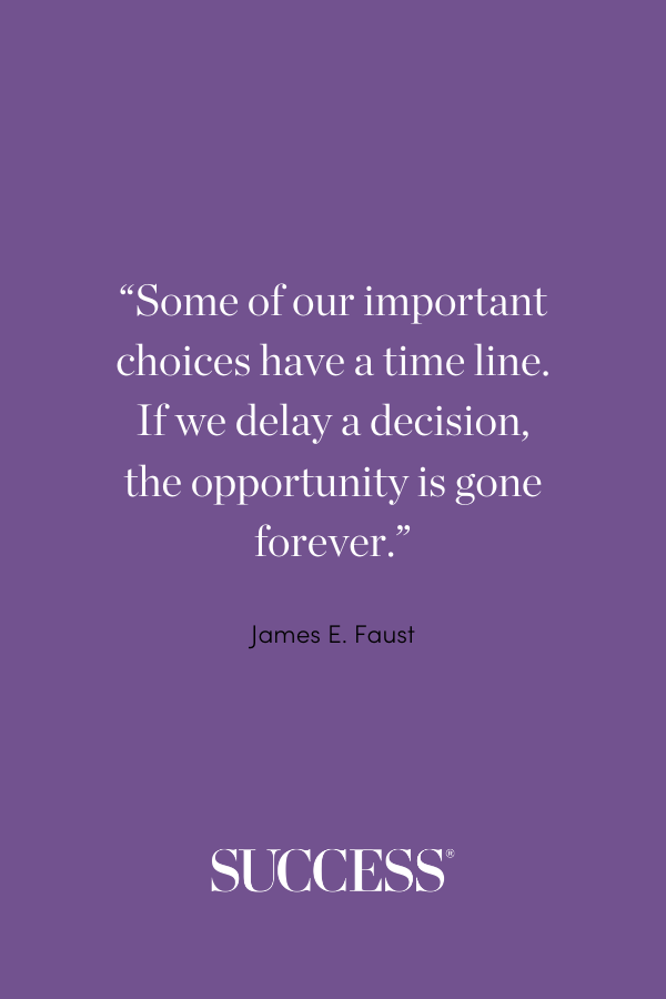 “Some of our important choices have a time line. If we delay a decision, the opportunity is gone forever.” —James E. Faust