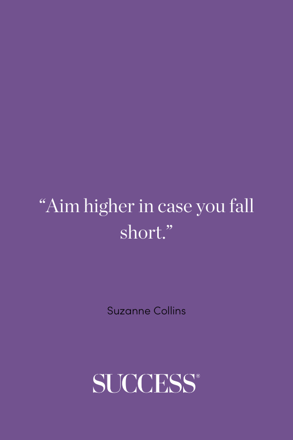 “Aim higher in case you fall short.” ―Suzanne Collins