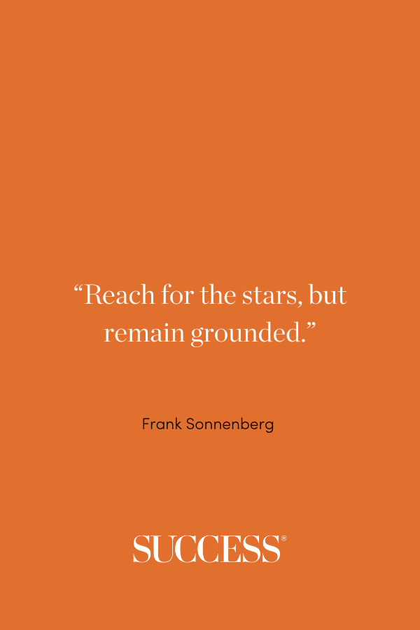 “Reach for the stars, but remain grounded.” ―Frank Sonnenberg