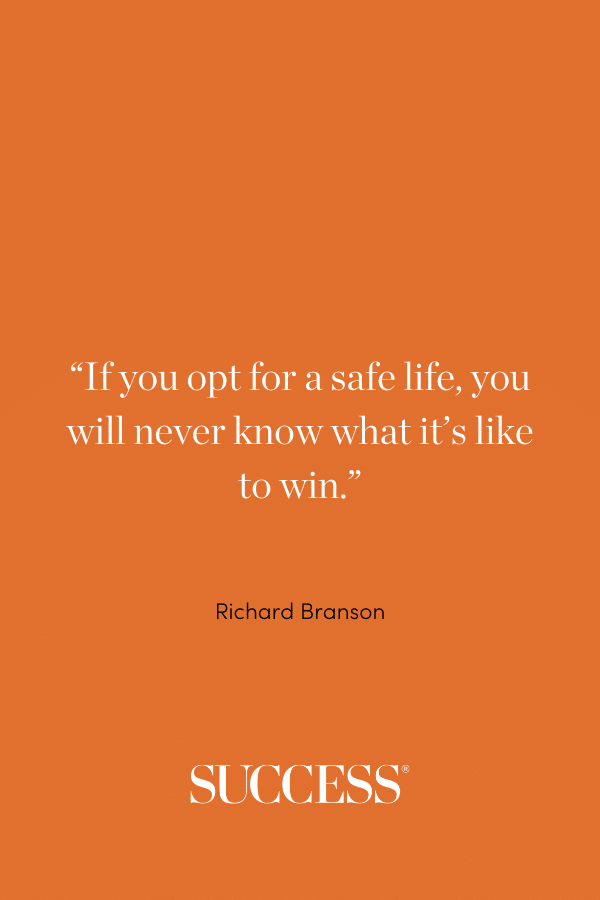 “If you opt for a safe life, you will never know what it's like to win.” ―Richard Branson, Screw It, Let's Do It: Lessons in Life