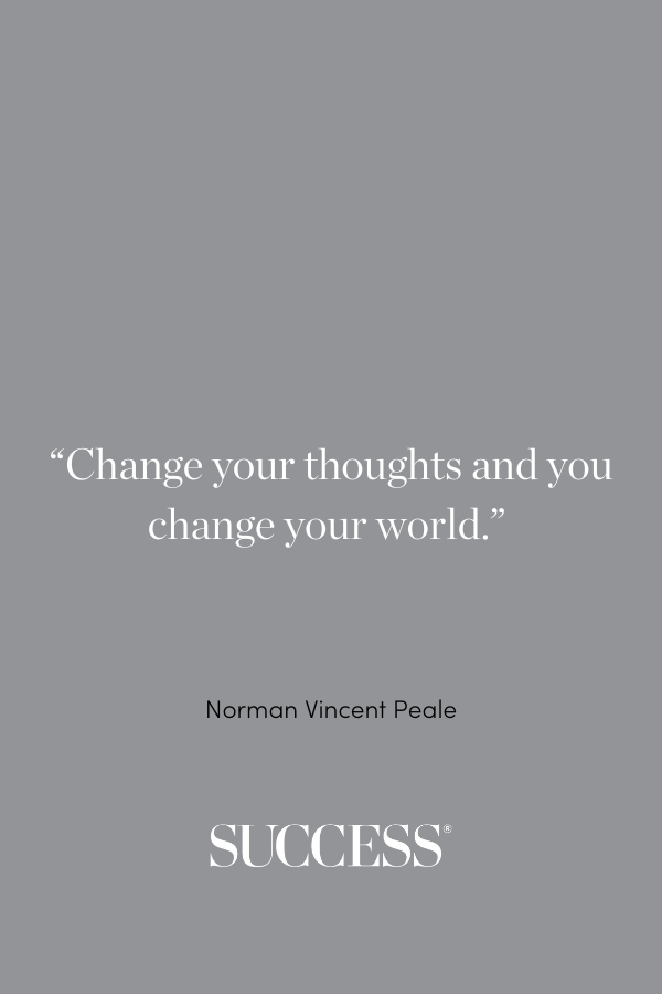“Change your thoughts and you change your world.” —Norman Vincent Peale