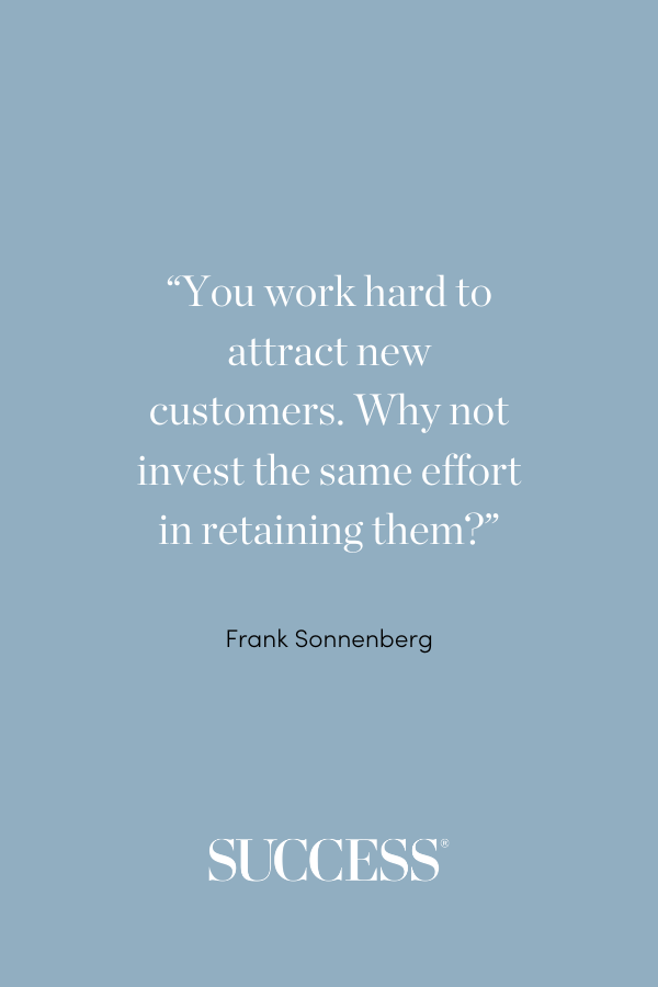 “You work hard to attract new customers. Why not invest the same effort in retaining them?” ―Frank Sonnenberg