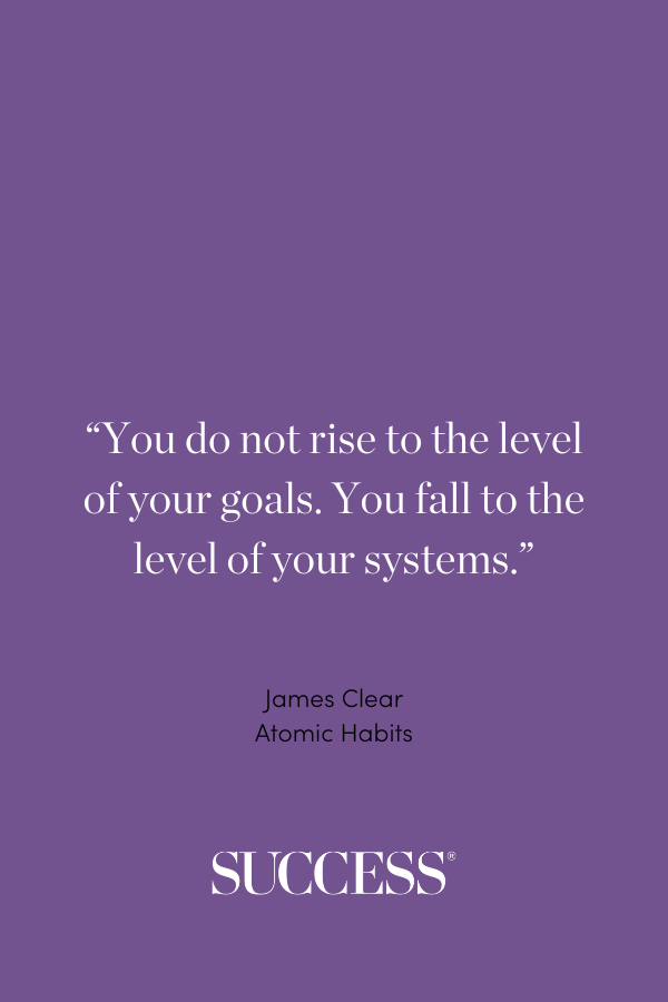 “You do not rise to the level of your goals. You fall to the level of your systems.”—James Clear, Atomic Habits