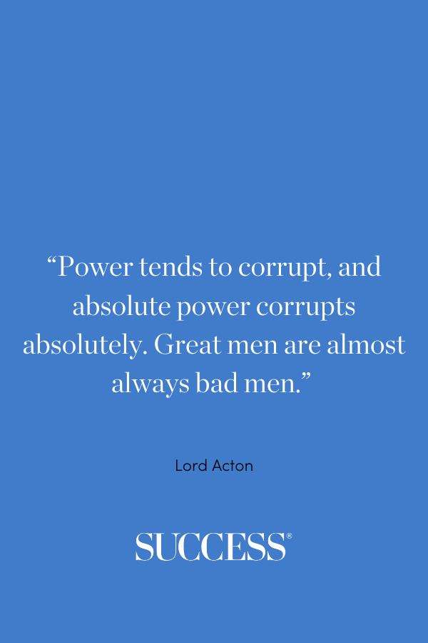 “Power tends to corrupt, and absolute power corrupts absolutely. Great men are almost always bad men.” ―Lord Acton