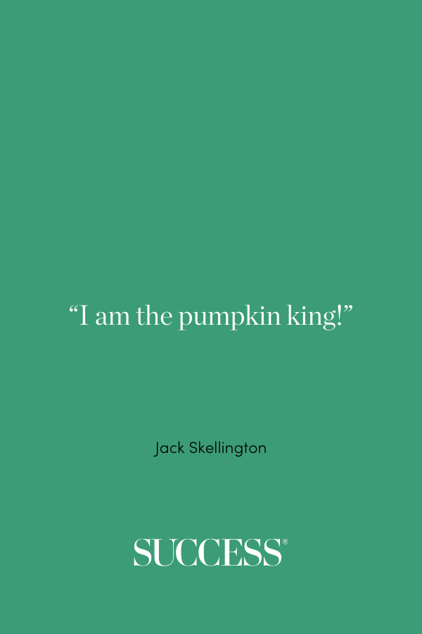 “I am the pumpkin king!” —Jack Skellington, The Nightmare Before Christmas
