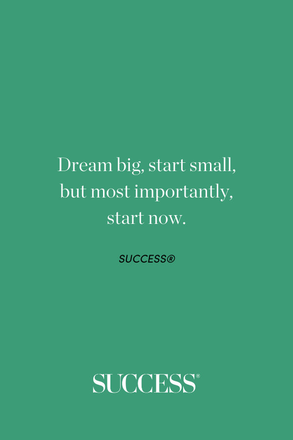 Dream big, start small, but most importantly, start now