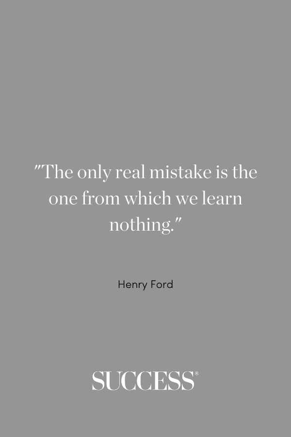 “The only real mistake is the one from which we learn nothing.” —Henry Ford