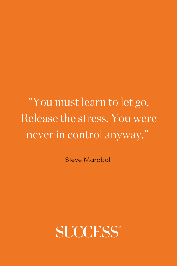 “You must learn to let go. Release the stress. You were never in control anyway.” —Steve Maraboli