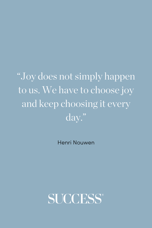 “Joy does not simply happen to us. We have to choose joy and keep choosing it every day.” ―Henri Nouwen