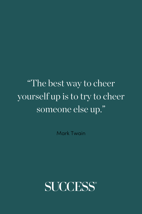 “The best way to cheer yourself up is to try to cheer someone else up.” ―Mark Twain