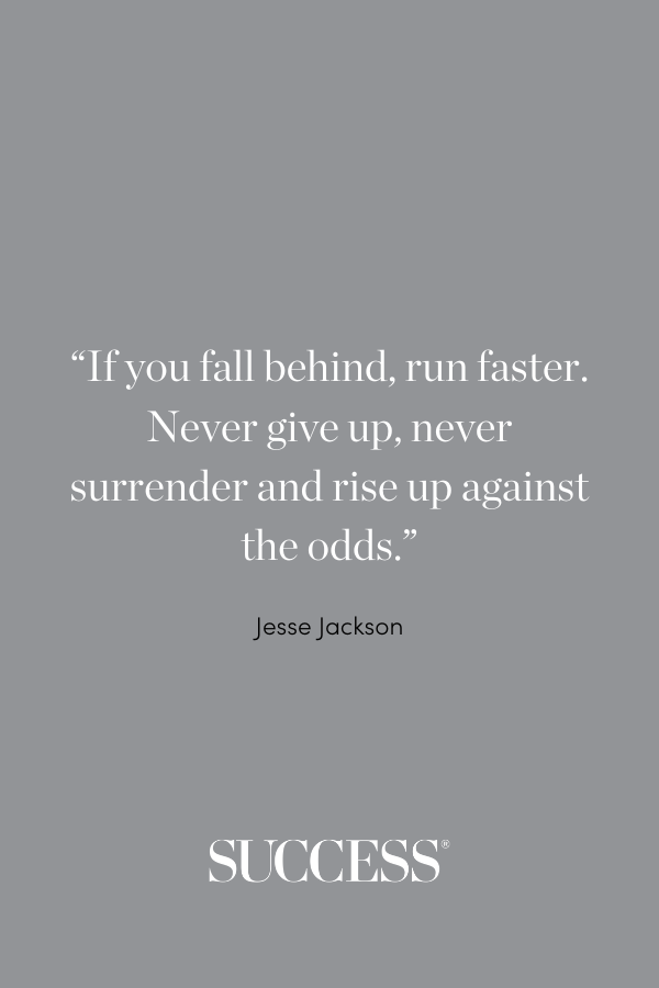 “If you fall behind, run faster. Never give up, never surrender and rise up against the odds.” ―Jesse Jackson