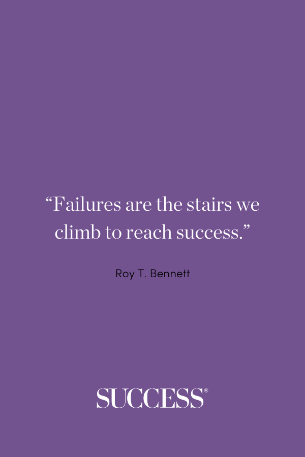 “Failures are the stairs we climb to reach success.” ―Roy T. Bennett, The Light in the Heart