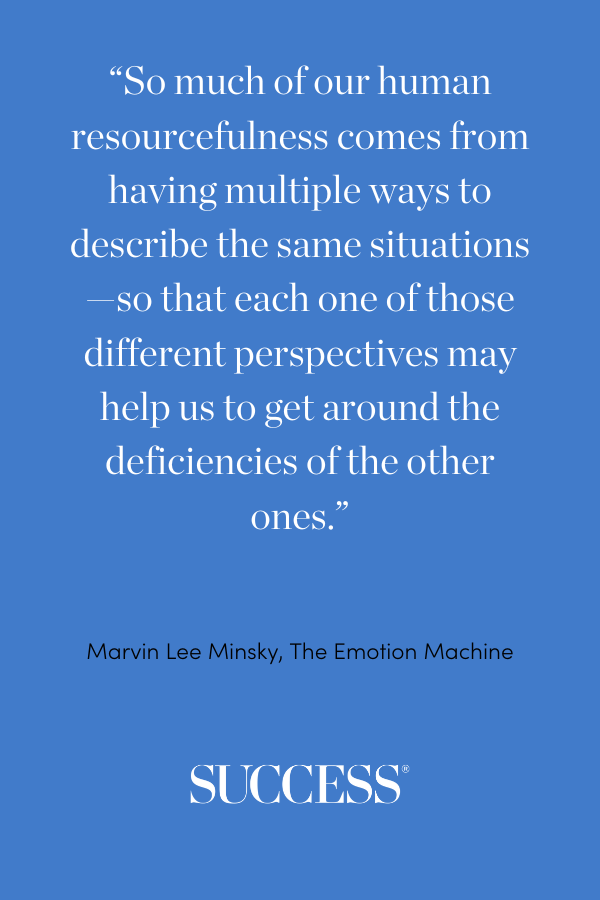“So much of our human resourcefulness comes from having multiple ways to describe the same situations—so that each one of those different perspectives may help us to get around the deficiencies of the other ones.” —Marvin Lee Minsky, The Emotion Machine