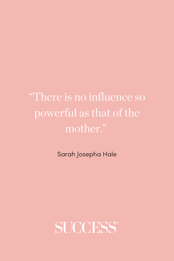“There is no influence so powerful as that of the mother.” —Sarah Josepha Hale
