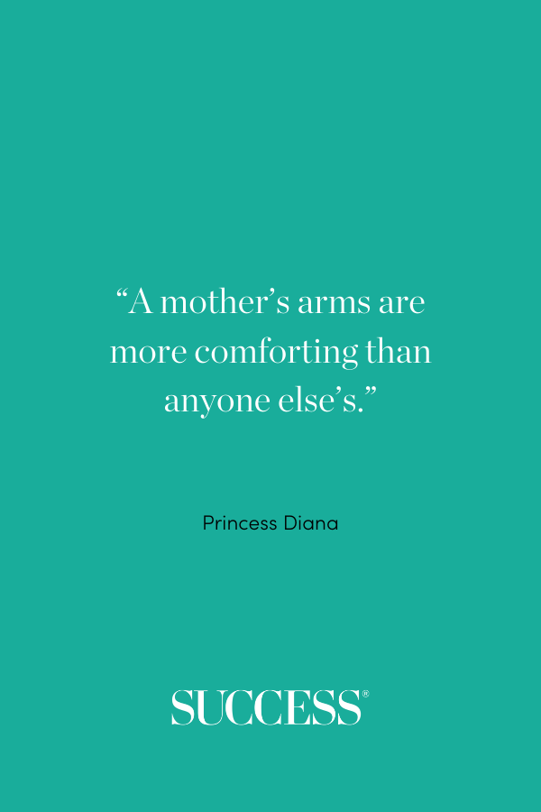 “A mother’s arms are more comforting than anyone else’s.” —Princess Diana