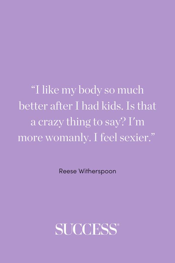 “I like my body so much better after I had kids. Is that a crazy thing to say? I'm more womanly. I feel sexier.” —Reese Witherspoon
