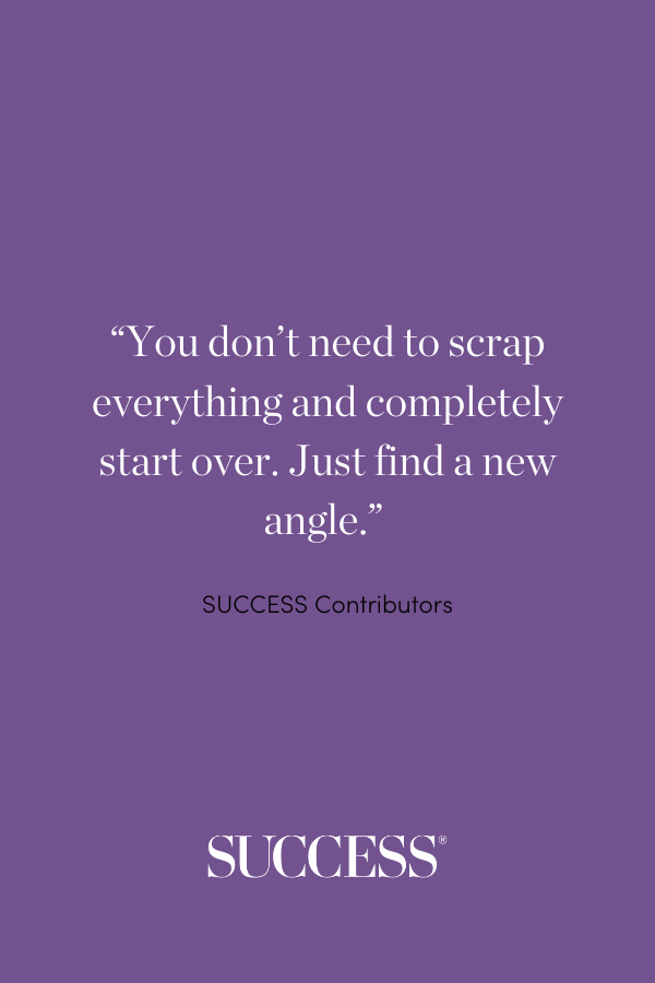 You don’t need to scrap everything and completely start over. Just find a new angle.