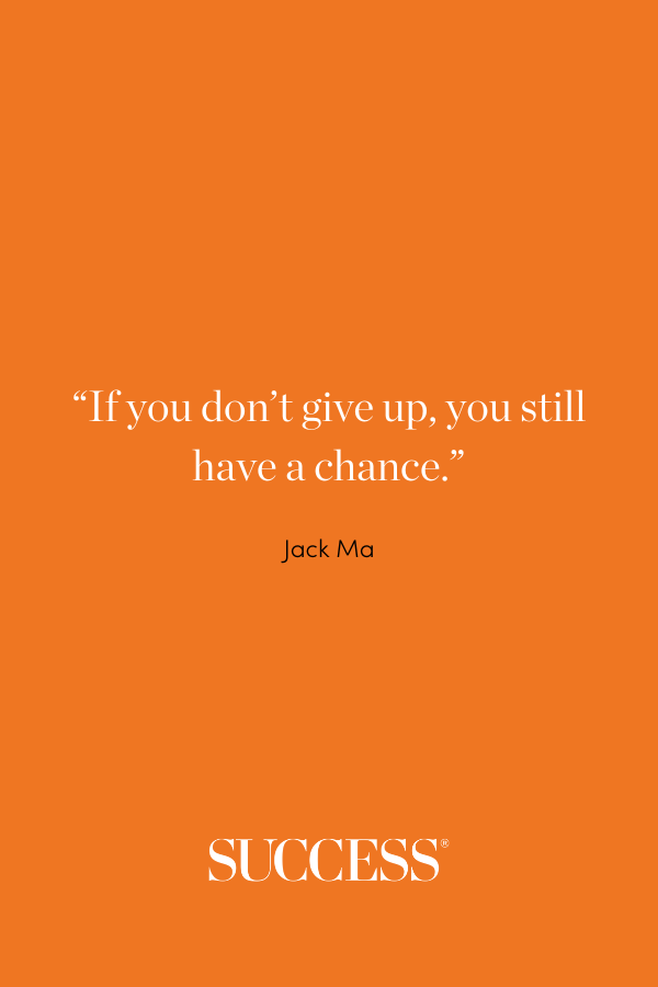 “If you don’t give up, you still have a chance.” Jack Ma