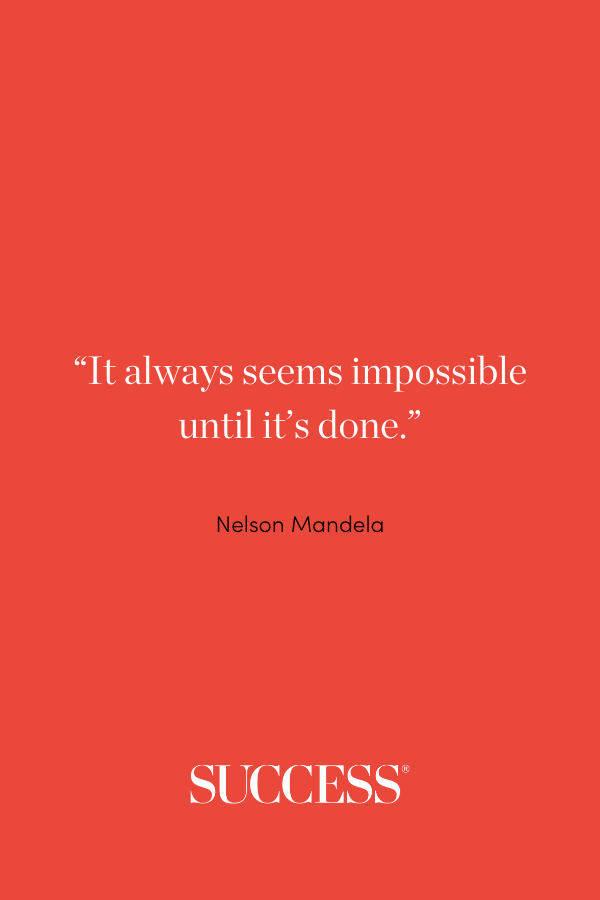 “It always seems impossible until it’s done.” Nelson Mandela