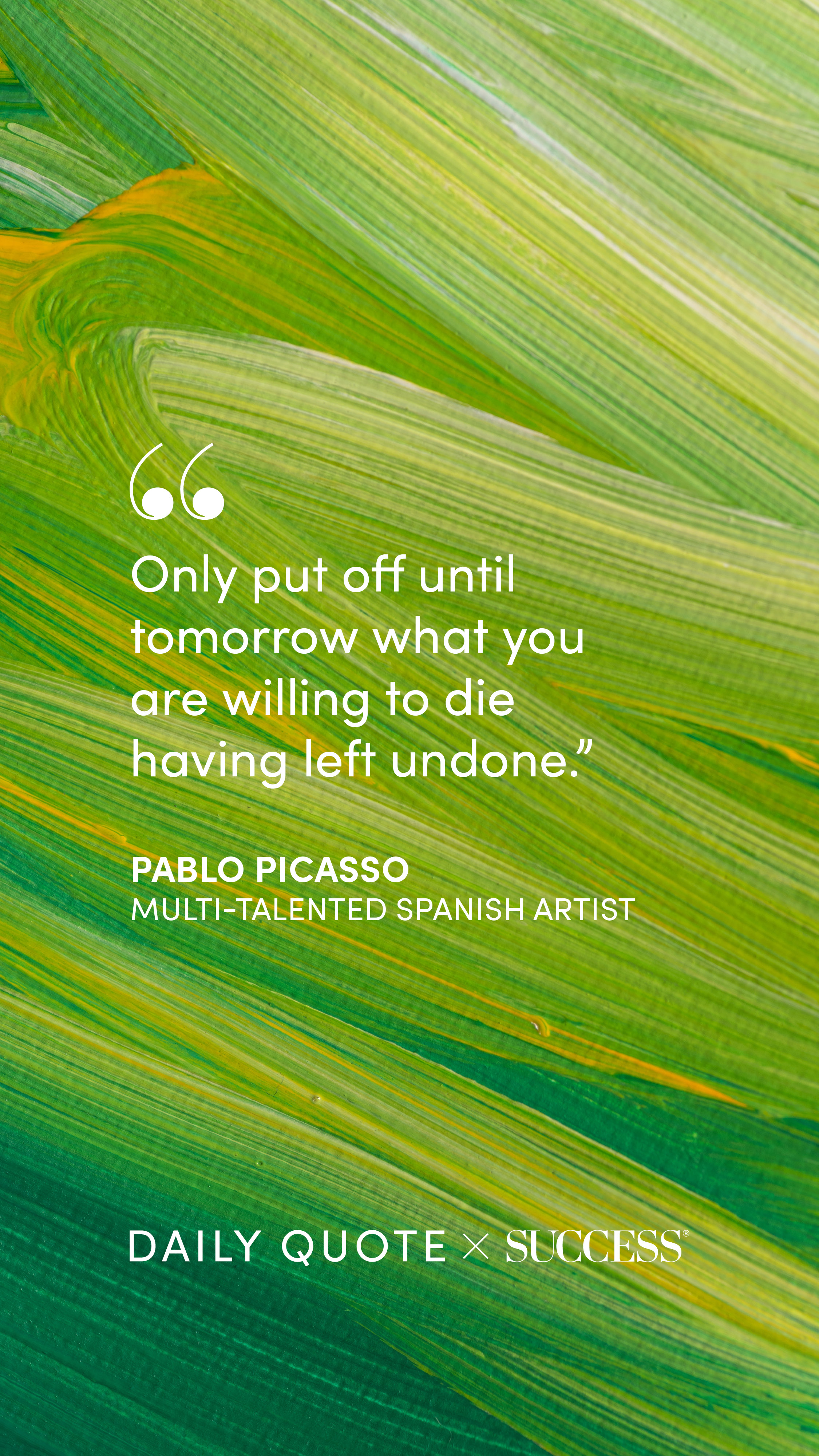 "Only put off until tomorrow what you are willing to die having left undone." — Pablo Picasso, on Take Action