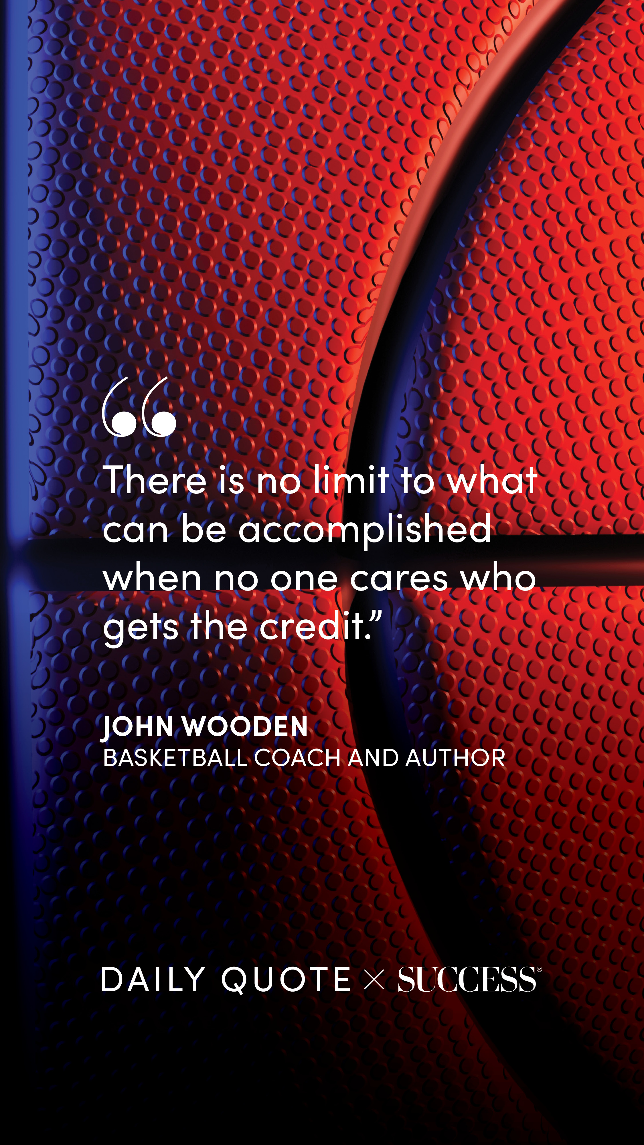 "There is no limit to what can be accomplished when no one cares who gets the credit." — John Wooden, on Lead with Heart