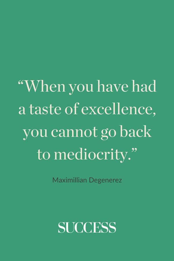 “When you have had a taste of excellence, you cannot go back to mediocrity.”—Maximillian Degenerez