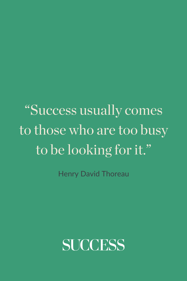 “Success usually comes to those who are too busy to be looking for it.” —Henry David Thoreau