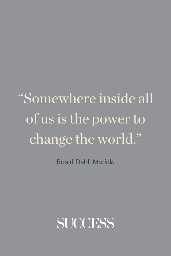 “Somewhere inside all of us is the power to change the world.” —Roald Dahl, Matilda