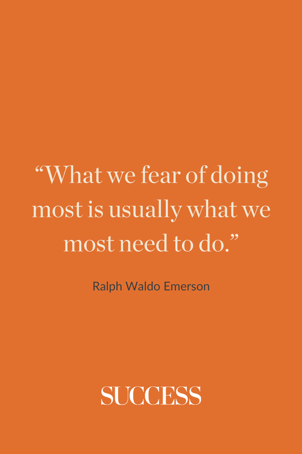 “What we fear of doing most is usually what we most need to do.” —Ralph Waldo Emerson