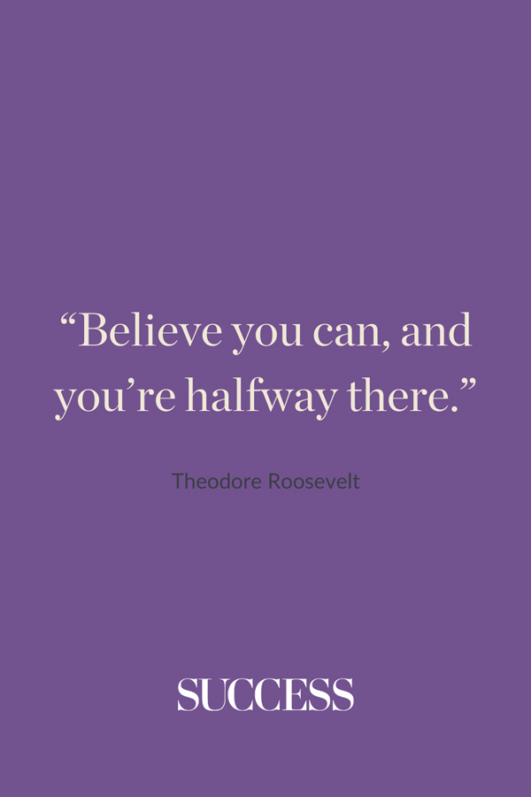 “Believe you can, and you’re halfway there.” —Theodore Roosevelt