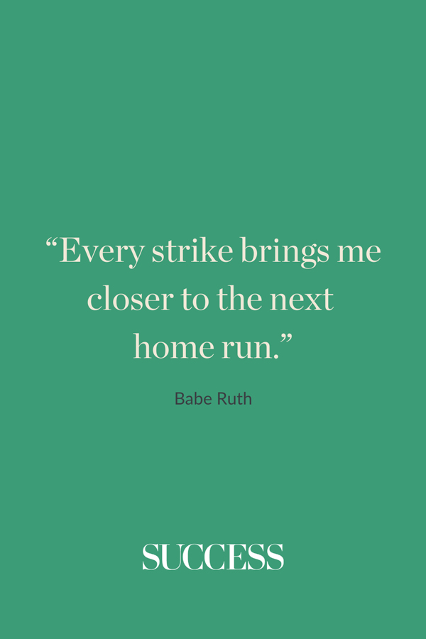 “Every strike brings me closer to the next home run.” —Babe Ruth