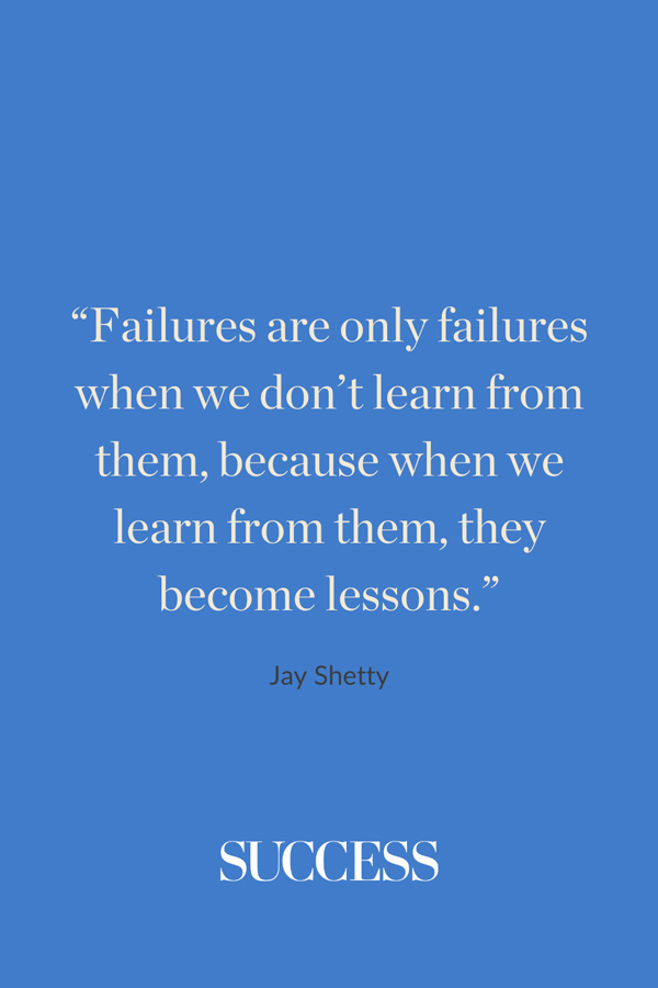 “Failures are only failures when we don’t learn from them, because when we learn from them, they become lessons.” —Jay Shetty