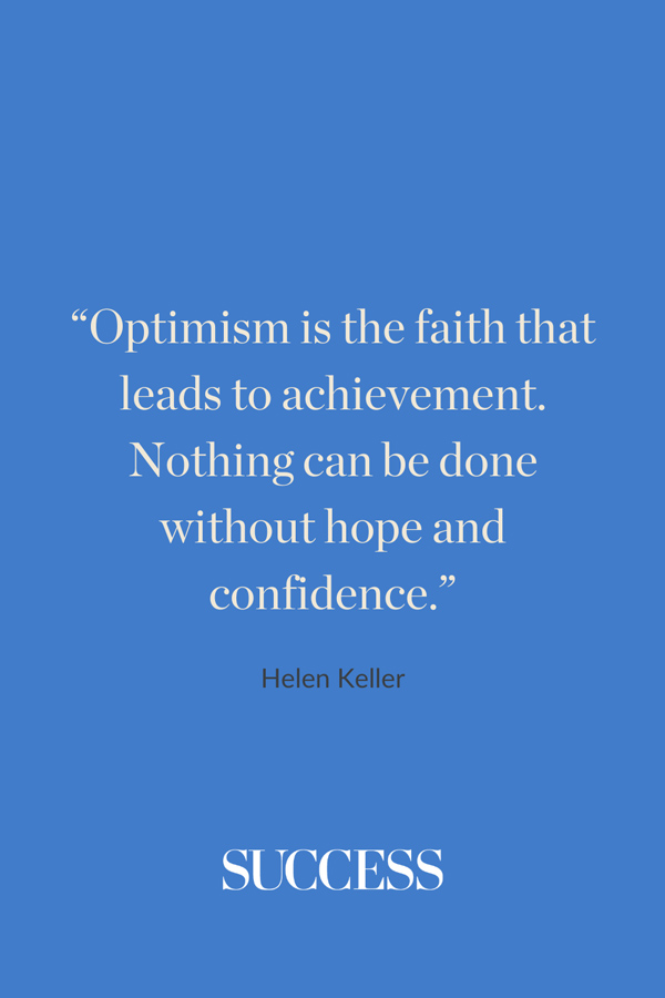 “Optimism is the faith that leads to achievement. Nothing can be done without hope and confidence.” —Helen Keller