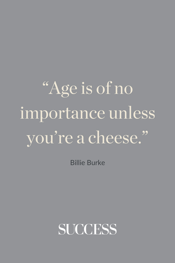“Age is of no importance unless you’re a cheese.” —Billie Burke