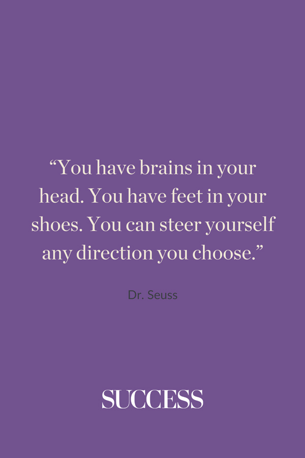 “You have brains in your head. You have feet in your shoes. You can steer yourself any direction you choose.” —Dr. Seuss
