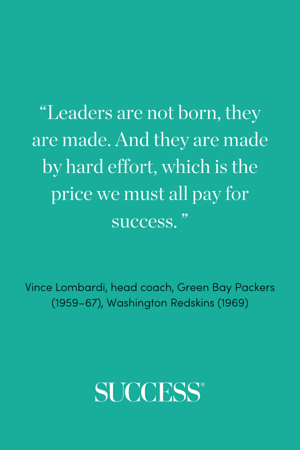 “Leaders are not born, they are made. And they are made by hard effort, which is the price we must all pay for success.” —Vince Lombardi, head coach, Green Bay Packers (1959–67), Washington Redskins (1969)
