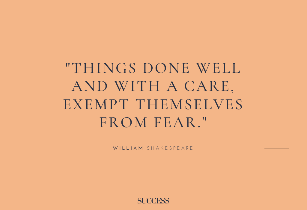 “Things done well and with a care, exempt themselves from fear.” – William Shakespeare