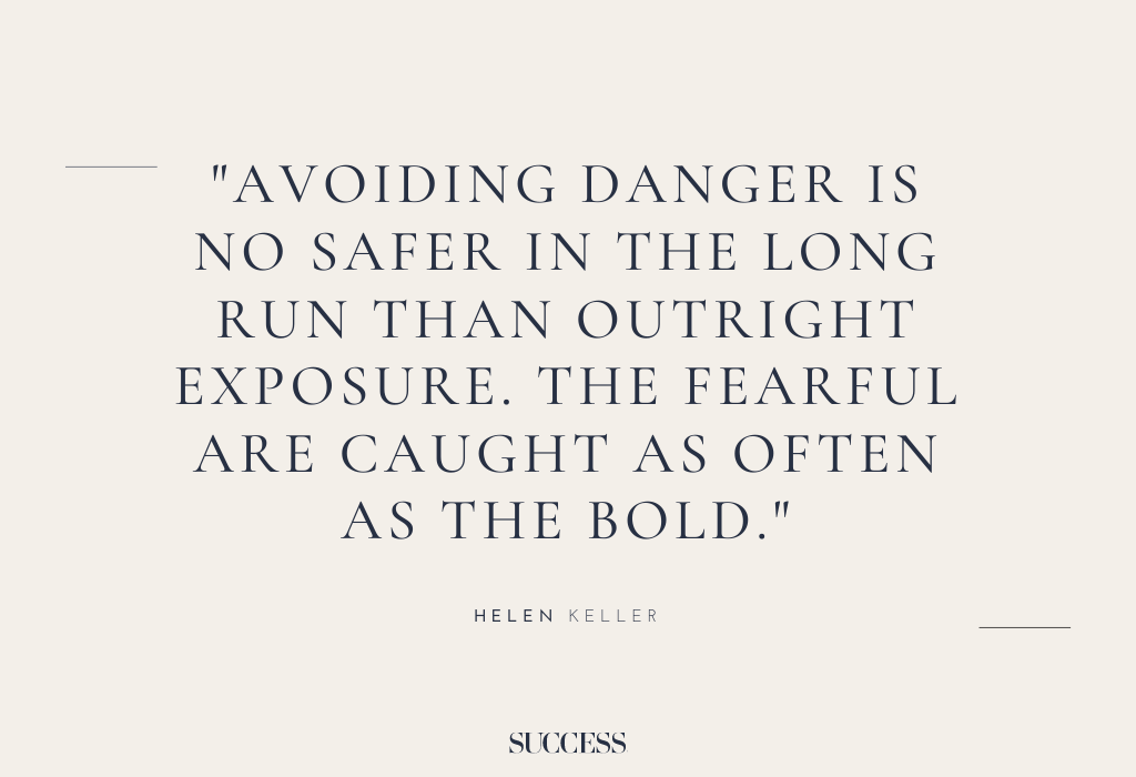 “Avoiding danger is no safer in the long run than outright exposure. The fearful are caught as often as the bold.” – Helen Keller