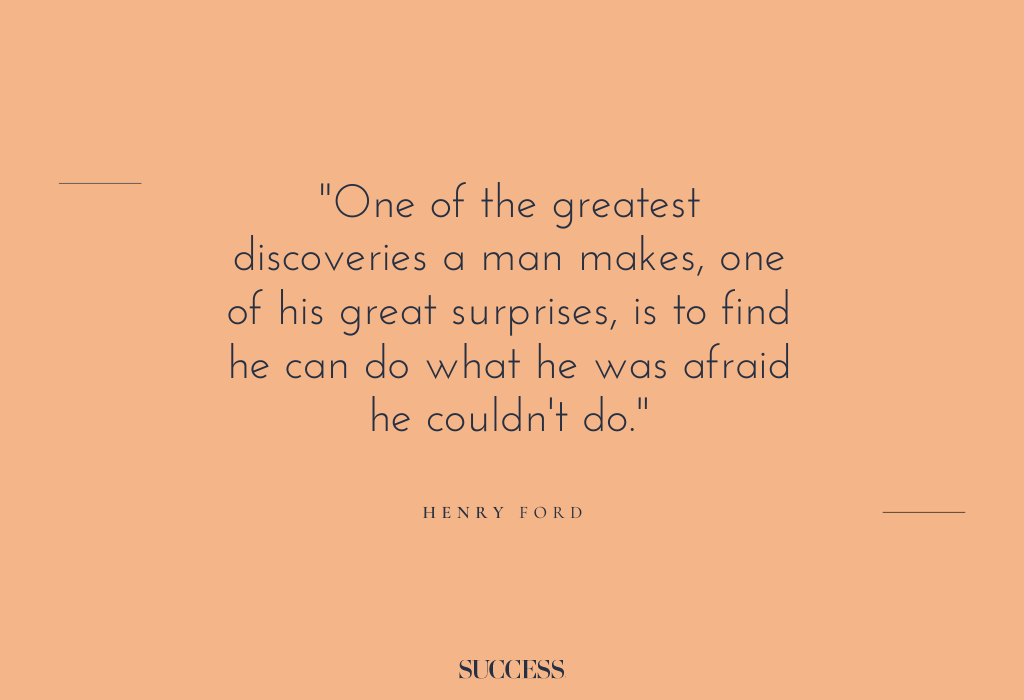 “One of the greatest discoveries a man makes, one of his great surprises, is to find he can do what he was afraid he couldn’t do.”  – Henry Ford